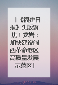 《福建日报》头版聚焦！龙岩：加快建设闽西革命老区高质量发展示范区