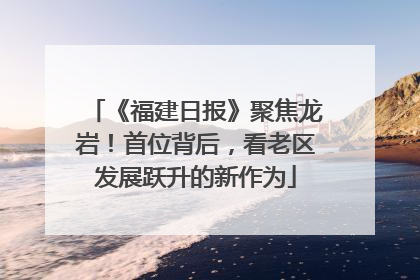 《福建日报》聚焦龙岩！首位背后，看老区发展跃升的新作为