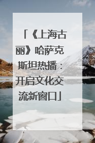 《上海古丽》哈萨克斯坦热播：开启文化交流新窗口
