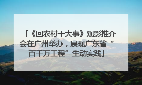 《回农村干大事》观影推介会在广州举办，展现广东省“百千万工程”生动实践