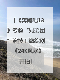 《奔跑吧13》考验“兄弟团”演技！微综剧《24K风暴》开拍