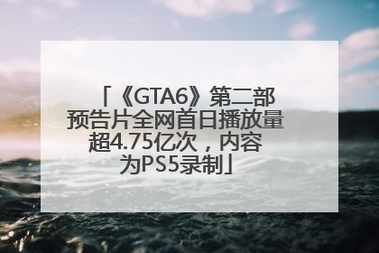 《GTA6》第二部预告片全网首日播放量超4.75亿次，内容为PS5录制