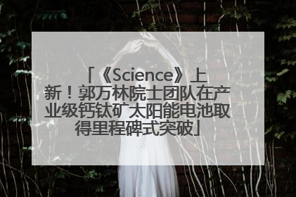 《Science》上新！郭万林院士团队在产业级钙钛矿太阳能电池取得里程碑式突破