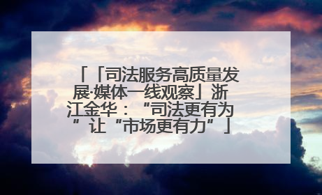 「司法服务高质量发展·媒体一线观察」浙江金华：“司法更有为”让“市场更有力”