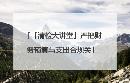 「清检大讲堂」严把财务预算与支出合规关