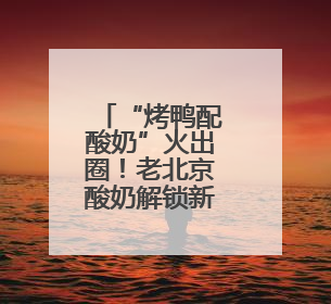 “烤鸭配酸奶”火出圈！老北京酸奶解锁新吃法