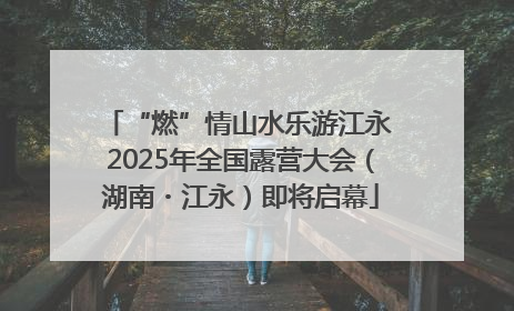 “燃”情山水乐游江永 2025年全国露营大会（湖南・江永）即将启幕