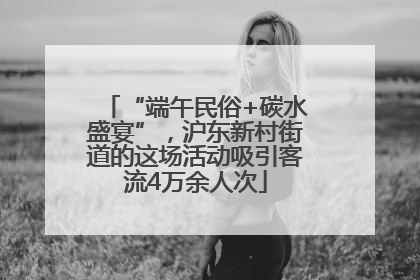 “端午民俗+碳水盛宴”，沪东新村街道的这场活动吸引客流4万余人次