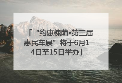 “约惠槐荫•第三届惠民车展”将于6月14日至15日举办