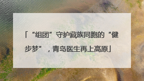 “组团”守护藏族同胞的“健步梦”，青岛医生再上高原