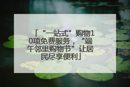 “一站式”购物10项免费服务，“端午邻里购物节”让居民尽享便利