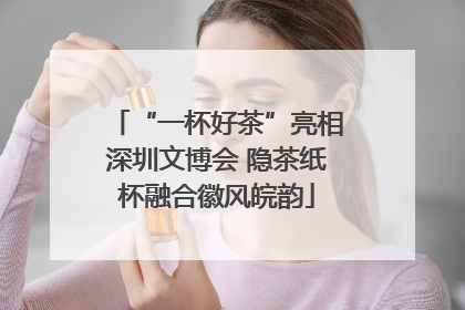 “一杯好茶”亮相深圳文博会 隐茶纸杯融合徽风皖韵