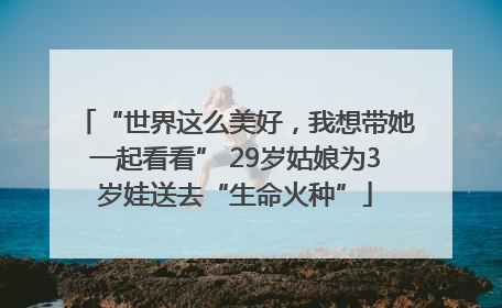 “世界这么美好，我想带她一起看看” 29岁姑娘为3岁娃送去“生命火种”