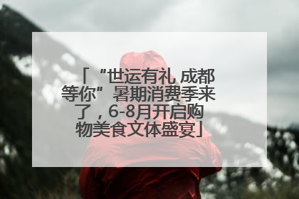 “世运有礼 成都等你”暑期消费季来了，6-8月开启购物美食文体盛宴