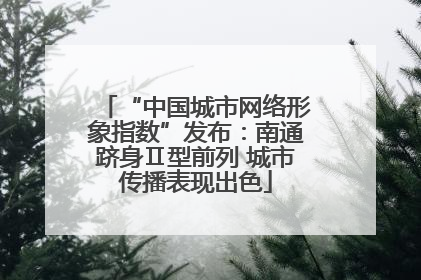 “中国城市网络形象指数”发布：南通跻身Ⅱ型前列 城市传播表现出色