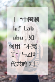 “中国潮玩”Labubu，如何用“不完美”与Z世代共鸣？