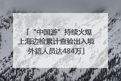 “中国游”持续火爆 上海边检累计查验出入境外籍人员达484万