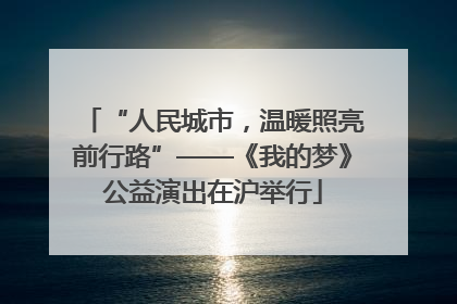 “人民城市，温暖照亮前行路”——《我的梦》公益演出在沪举行