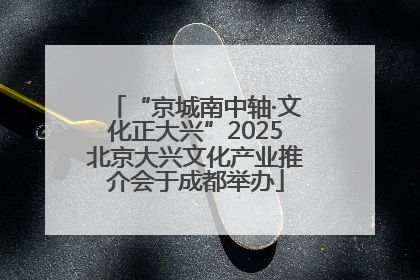 “京城南中轴·文化正大兴”2025北京大兴文化产业推介会于成都举办