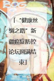 “健康丝绸之路”新疆癌症防控论坛圆满结束