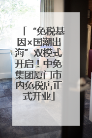 “免税基因×国潮出海”双模式开启！中免集团厦门市内免税店正式开业
