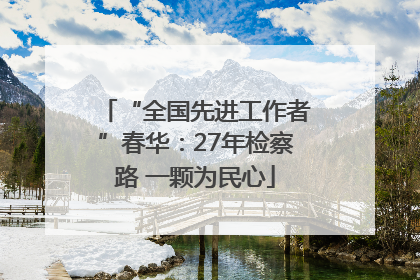 “全国先进工作者”春华：27年检察路 一颗为民心