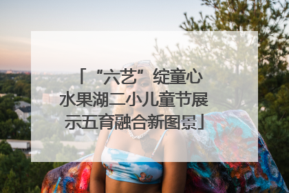 “六艺”绽童心 水果湖二小儿童节展示五育融合新图景