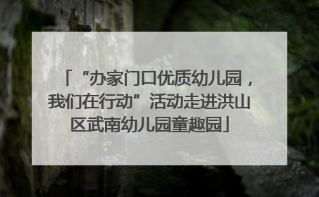“办家门口优质幼儿园，我们在行动”活动走进洪山区武南幼儿园童趣园