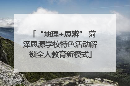 “地理+思辨” 菏泽思源学校特色活动解锁全人教育新模式