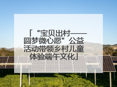 “宝贝出村——圆梦微心愿”公益活动带领乡村儿童体验端午文化