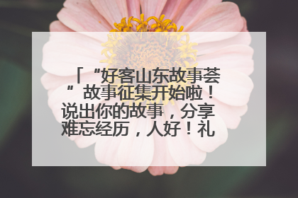 “好客山东故事荟”故事征集开始啦！说出你的故事，分享难忘经历，人好！礼品多！速来！