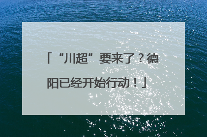 “川超”要来了？德阳已经开始行动！