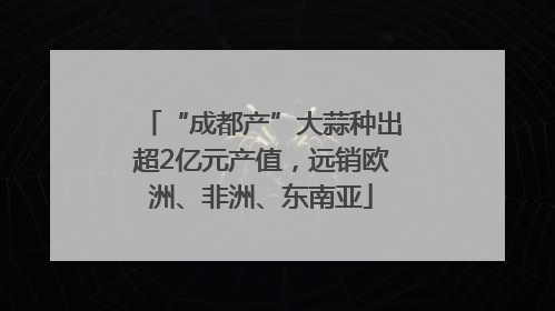 “成都产”大蒜种出超2亿元产值，远销欧洲、非洲、东南亚