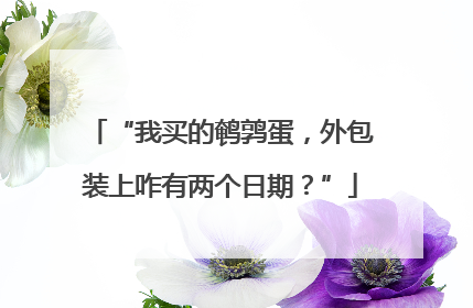 “我买的鹌鹑蛋，外包装上咋有两个日期？”
