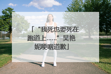 “我死也要死在跑道上……”吴艳妮哽咽道歉