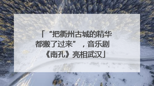 “把衢州古城的精华都搬了过来”，音乐剧《南孔》亮相武汉
