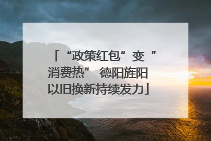 “政策红包”变“消费热” 德阳旌阳以旧换新持续发力