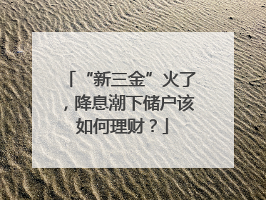 “新三金”火了，降息潮下储户该如何理财？