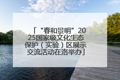 “春和景明”2025国家级文化生态保护（实验）区展示交流活动在洛举办