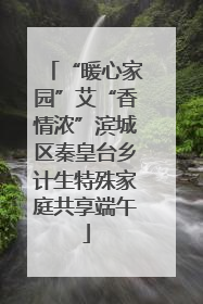 “暖心家园”艾“香情浓”滨城区秦皇台乡计生特殊家庭共享端午