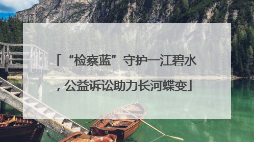 “检察蓝”守护一江碧水，公益诉讼助力长河蝶变