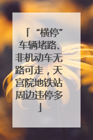 “横停”车辆堵路、非机动车无路可走，天宫院地铁站周边违停多