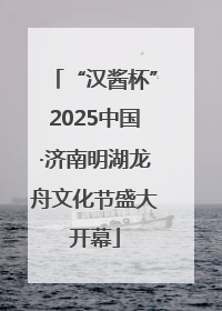 “汉酱杯”2025中国·济南明湖龙舟文化节盛大开幕