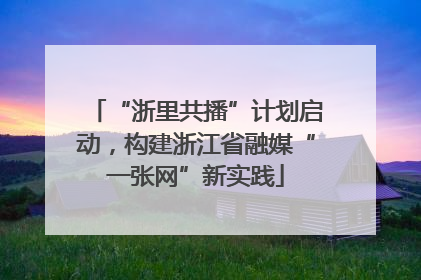 “浙里共播”计划启动，构建浙江省融媒“一张网”新实践