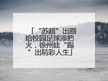 “苏超”出圈给校园足球添把火，徐州娃“踢”出精彩人生