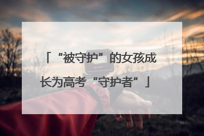 “被守护”的女孩成长为高考“守护者”