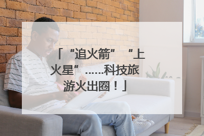“追火箭”“上火星”……科技旅游火出圈！
