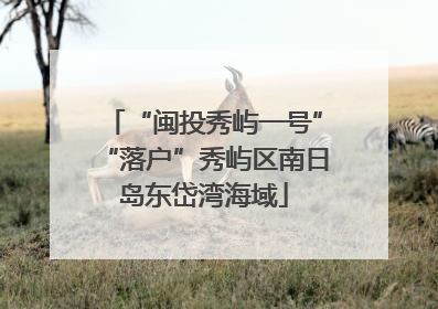 “闽投秀屿一号”“落户”秀屿区南日岛东岱湾海域