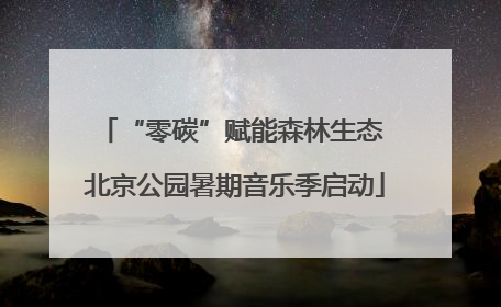 “零碳”赋能森林生态 北京公园暑期音乐季启动
