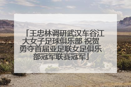王忠林调研武汉车谷江大女子足球俱乐部 祝贺勇夺首届亚足联女足俱乐部冠军联赛冠军